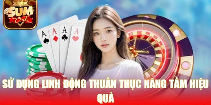 Sử dụng linh động thuần thục nâng tầm hiệu quả